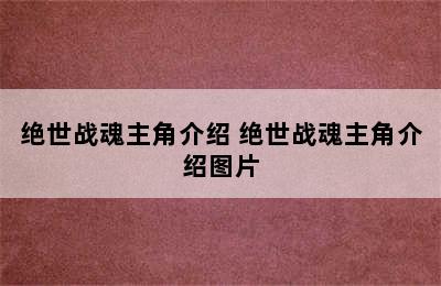 绝世战魂主角介绍 绝世战魂主角介绍图片